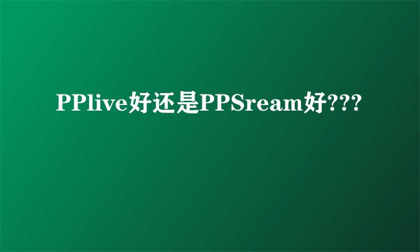 PPlive好还是PPSream好???