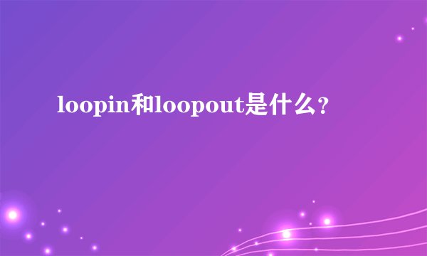 loopin和loopout是什么？