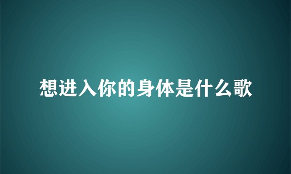 想进入你的身体是什么歌
