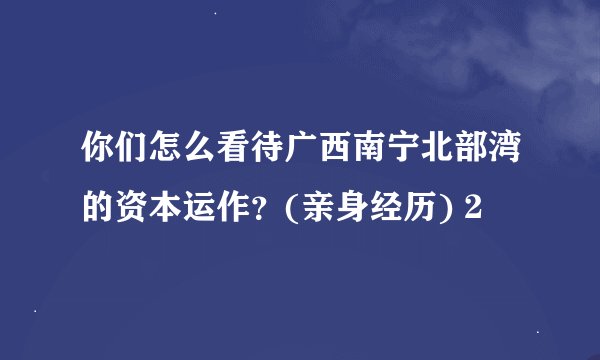你们怎么看待广西南宁北部湾的资本运作？(亲身经历) 2
