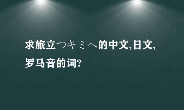 求旅立つキミヘ的中文,日文,罗马音的词?
