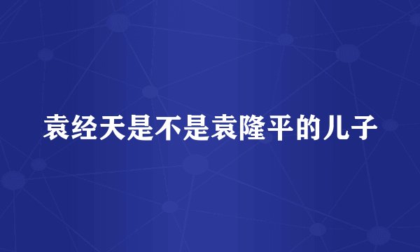 袁经天是不是袁隆平的儿子