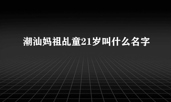 潮汕妈祖乩童21岁叫什么名字