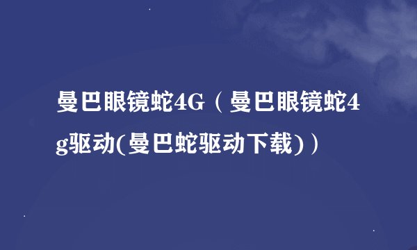 曼巴眼镜蛇4G（曼巴眼镜蛇4g驱动(曼巴蛇驱动下载)）