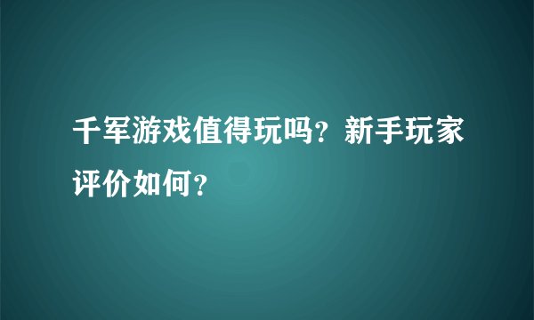 千军游戏值得玩吗？新手玩家评价如何？