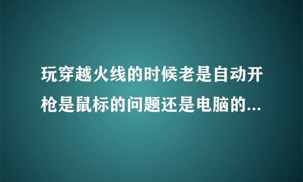 玩穿越火线的时候老是自动开枪是鼠标的问题还是电脑的问题？？