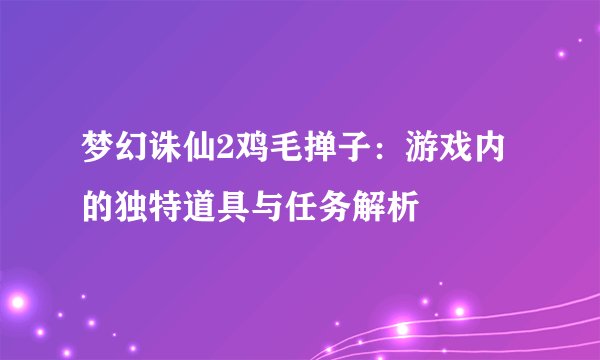 梦幻诛仙2鸡毛掸子：游戏内的独特道具与任务解析