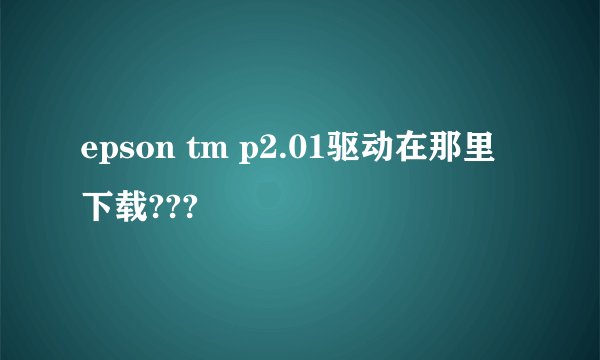 epson tm p2.01驱动在那里下载???