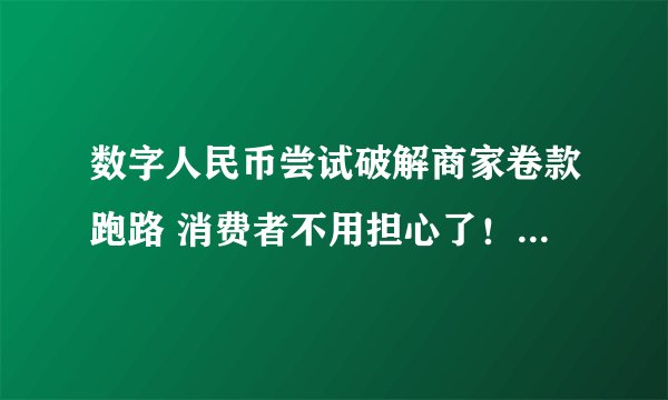 数字人民币尝试破解商家卷款跑路 消费者不用担心了！-今日热点