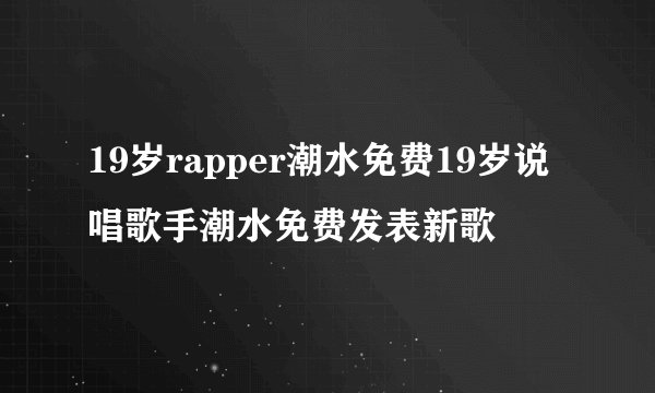 19岁rapper潮水免费19岁说唱歌手潮水免费发表新歌