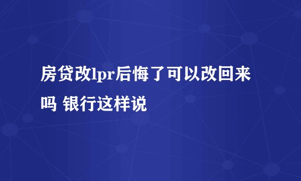 房贷改lpr后悔了可以改回来吗 银行这样说