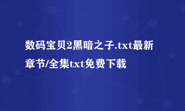 数码宝贝2黑暗之子.txt最新章节/全集txt免费下载