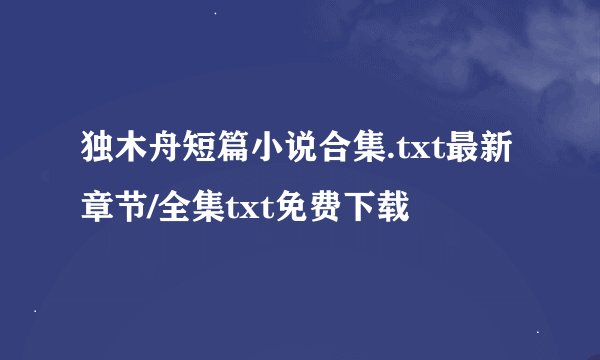 独木舟短篇小说合集.txt最新章节/全集txt免费下载