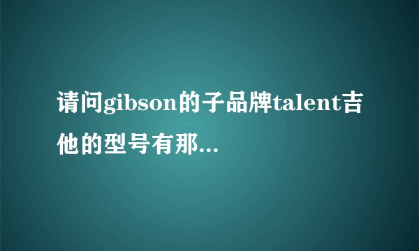请问gibson的子品牌talent吉他的型号有那些？比较值得购买的是那些？