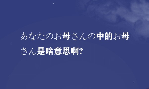 あなたのお母さんの中的お母さん是啥意思啊?