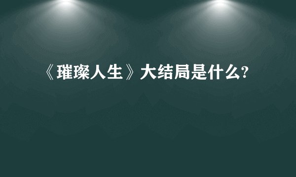 《璀璨人生》大结局是什么?
