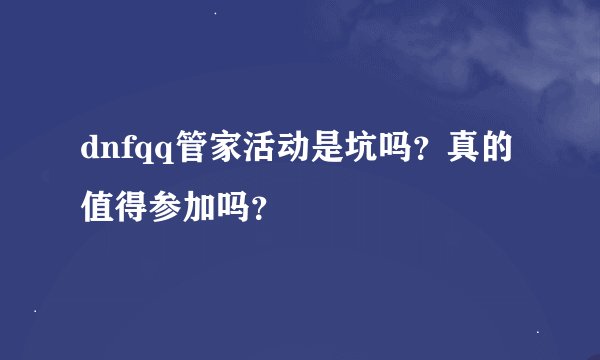 dnfqq管家活动是坑吗？真的值得参加吗？