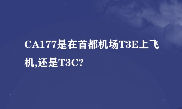 CA177是在首都机场T3E上飞机,还是T3C?