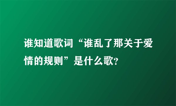谁知道歌词“谁乱了那关于爱情的规则”是什么歌？