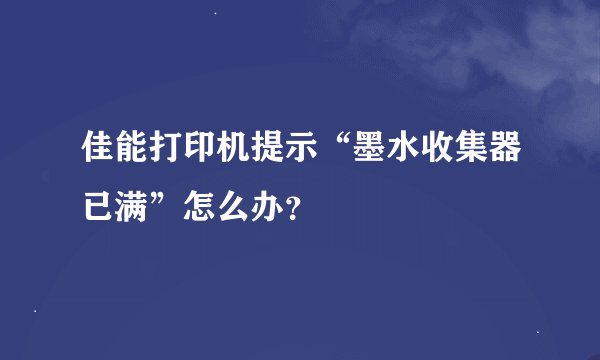 佳能打印机提示“墨水收集器已满”怎么办？