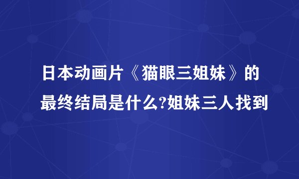 日本动画片《猫眼三姐妹》的最终结局是什么?姐妹三人找到