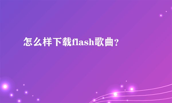 怎么样下载flash歌曲？