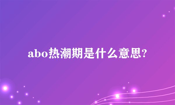 abo热潮期是什么意思?