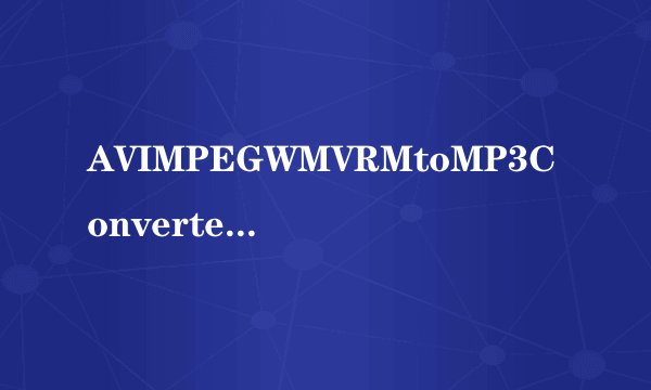 AVIMPEGWMVRMtoMP3Converter音频视频转换为MP3如何提取视频文件中的音频