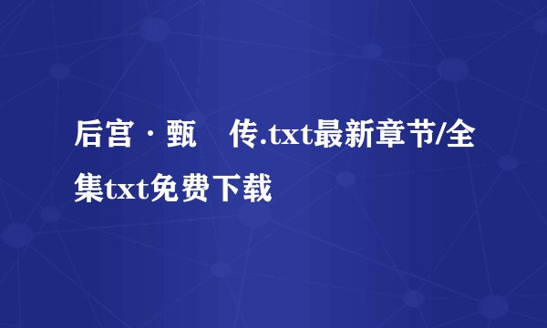 后宫·甄嬛传.txt最新章节/全集txt免费下载