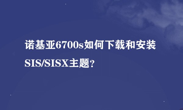 诺基亚6700s如何下载和安装SIS/SISX主题？