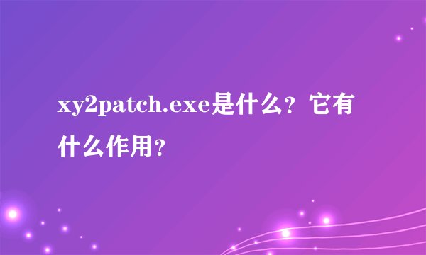 xy2patch.exe是什么？它有什么作用？