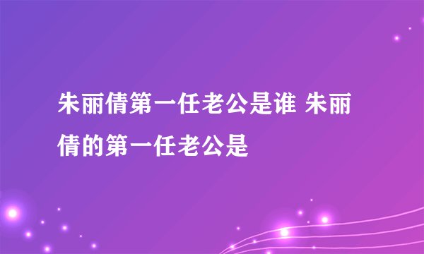 朱丽倩第一任老公是谁 朱丽倩的第一任老公是