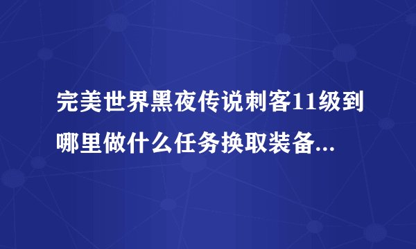 完美世界黑夜传说刺客11级到哪里做什么任务换取装备，求详解