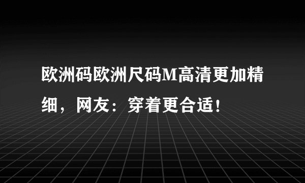 欧洲码欧洲尺码M高清更加精细，网友：穿着更合适！