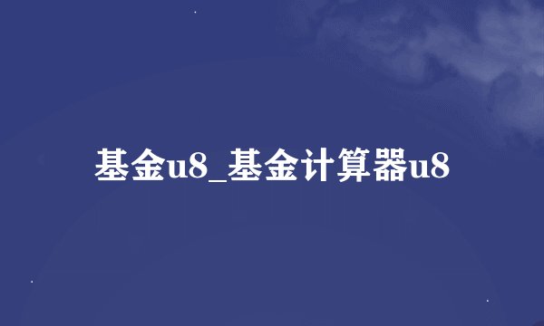 基金u8_基金计算器u8