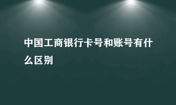 中国工商银行卡号和账号有什么区别