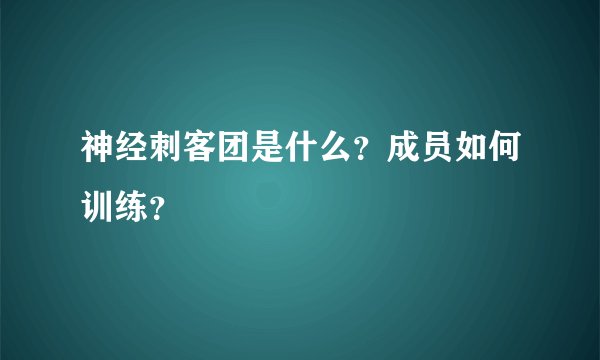 神经刺客团是什么？成员如何训练？