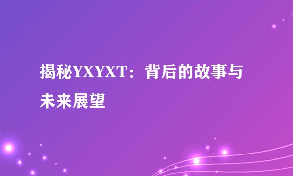 揭秘YXYXT：背后的故事与未来展望