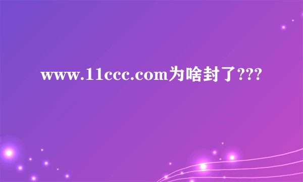 www.11ccc.com为啥封了???
