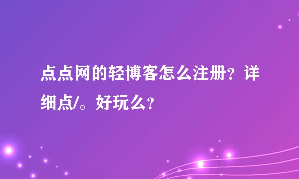 点点网的轻博客怎么注册？详细点/。好玩么？
