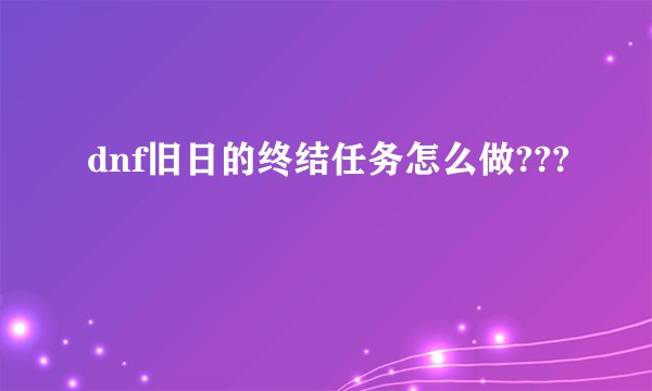 dnf旧日的终结任务怎么做???