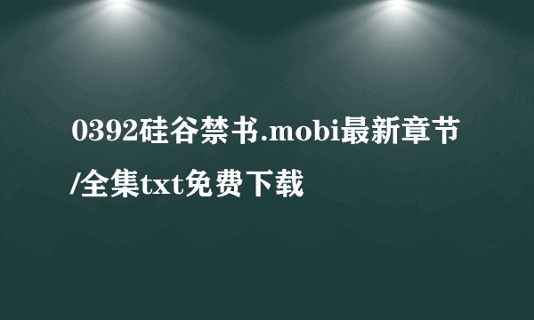 0392硅谷禁书.mobi最新章节/全集txt免费下载
