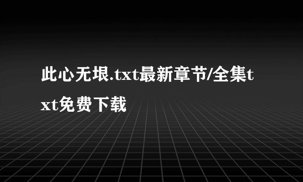 此心无垠.txt最新章节/全集txt免费下载
