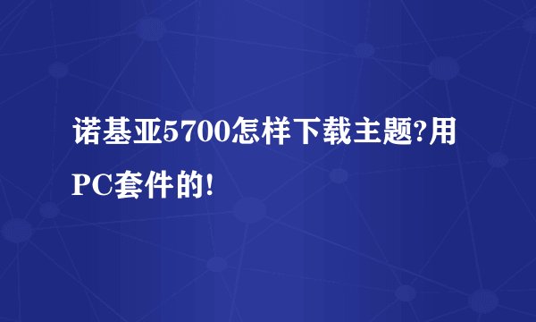 诺基亚5700怎样下载主题?用PC套件的!