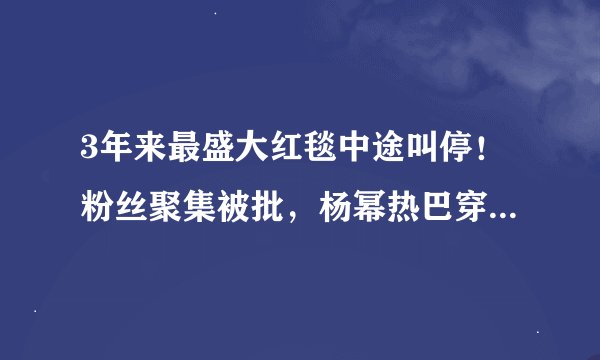 3年来最盛大红毯中途叫停！粉丝聚集被批，杨幂热巴穿礼服被赶回。微博还算有自知之明！