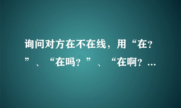询问对方在不在线，用“在？”、“在吗？”、“在啊？”、“在么？”有什么区别？