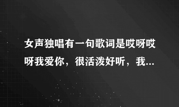 女声独唱有一句歌词是哎呀哎呀我爱你，很活泼好听，我想知道歌名是什么