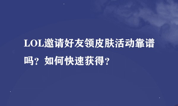 LOL邀请好友领皮肤活动靠谱吗？如何快速获得？