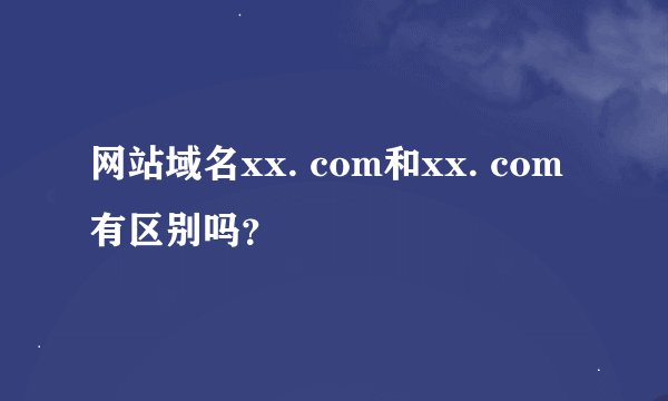 网站域名xx. com和xx. com有区别吗？