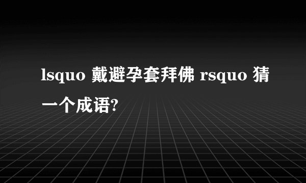 lsquo 戴避孕套拜佛 rsquo 猜一个成语?